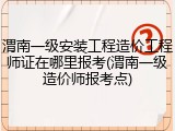 渭南一级安装工程造价工程师证在哪里报考(渭南一级造价师报考点)
