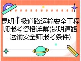 昆明中级道路运输安全工程师报考资格详解(昆明道路运输安全师报考条件)