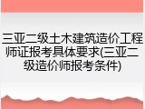 三亚二级土木建筑造价工程师证报考具体要求(三亚二级造价师报考条件)