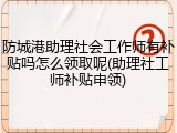 防城港助理社会工作师有补贴吗怎么领取呢(助理社工师补贴申领)