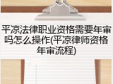 平凉法律职业资格需要年审吗怎么操作(平凉律师资格年审流程)