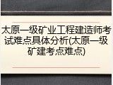 太原一级矿业工程建造师考试难点具体分析(太原一级矿建考点难点)