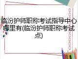 临汾护师职称考试指导中心哪里有(临汾护师职称考试点)