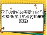 丽江执业药师需要年审吗怎么操作(丽江执业药师年审流程)