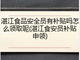 湛江食品安全员有补贴吗怎么领取呢(湛江食安员补贴申领)