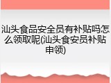 汕头食品安全员有补贴吗怎么领取呢(汕头食安员补贴申领)