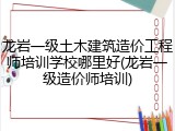 龙岩一级土木建筑造价工程师培训学校哪里好(龙岩一级造价师培训)