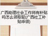 广西助理社会工作师有补贴吗怎么领取呢(广西社工补贴申领)