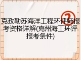 克孜勒苏海洋工程环评师报考资格详解(克州海工环评报考条件)