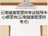 云南健康管理师考试指导中心哪里有(云南健康管理师考点)