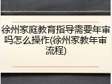 徐州家庭教育指导需要年审吗怎么操作(徐州家教年审流程)