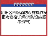 朝阳区四级消防设施操作员报考资格详解(消防设施报考资格)