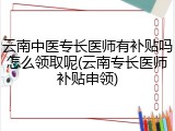 云南中医专长医师有补贴吗怎么领取呢(云南专长医师补贴申领)