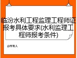 临汾水利工程监理工程师证报考具体要求(水利监理工程师报考条件)