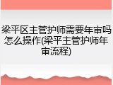 梁平区主管护师需要年审吗怎么操作(梁平主管护师年审流程)