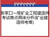 张家口一级矿业工程建造师考试难点具体分析(矿业建造师考难)