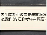 内江软考中级需要年审吗怎么操作(内江软考年审流程)