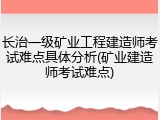 长治一级矿业工程建造师考试难点具体分析(矿业建造师考试难点)
