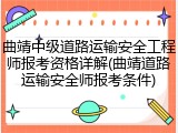 曲靖中级道路运输安全工程师报考资格详解(曲靖道路运输安全师报考条件)