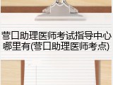 营口助理医师考试指导中心哪里有(营口助理医师考点)