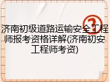 济南初级道路运输安全工程师报考资格详解(济南初安工程师考资)