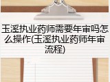 玉溪执业药师需要年审吗怎么操作(玉溪执业药师年审流程)
