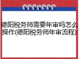 德阳税务师需要年审吗怎么操作(德阳税务师年审流程)