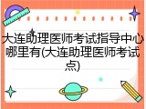 大连助理医师考试指导中心哪里有(大连助理医师考试点)