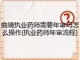 曲靖执业药师需要年审吗怎么操作(执业药师年审流程)