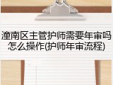 潼南区主管护师需要年审吗怎么操作(护师年审流程)