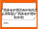 广西养老护理员有补贴吗怎么领取呢(广西养老护理补贴申领)