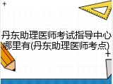 丹东助理医师考试指导中心哪里有(丹东助理医师考点)