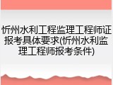 忻州水利工程监理工程师证报考具体要求(忻州水利监理工程师报考条件)