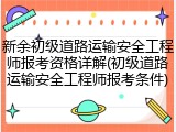 新余初级道路运输安全工程师报考资格详解(初级道路运输安全工程师报考条件)