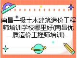 南昌一级土木建筑造价工程师培训学校哪里好(南昌优质造价工程师培训)