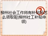 柳州社会工作师有补贴吗怎么领取呢(柳州社工补贴申领)