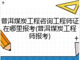 普洱煤炭工程咨询工程师证在哪里报考(普洱煤炭工程师报考)