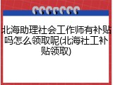 北海助理社会工作师有补贴吗怎么领取呢(北海社工补贴领取)
