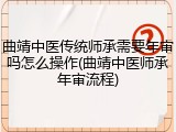 曲靖中医传统师承需要年审吗怎么操作(曲靖中医师承年审流程)