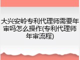 大兴安岭专利代理师需要年审吗怎么操作(专利代理师年审流程)