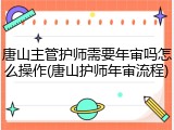 唐山主管护师需要年审吗怎么操作(唐山护师年审流程)
