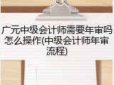 广元中级会计师需要年审吗怎么操作(中级会计师年审流程)