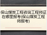 保山煤炭工程咨询工程师证在哪里报考(保山煤炭工程师报考)