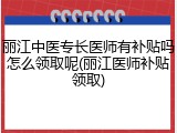 丽江中医专长医师有补贴吗怎么领取呢(丽江医师补贴领取)