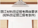 丽江材料员证报考具体要求(材料员证丽江报考条件)
