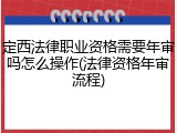定西法律职业资格需要年审吗怎么操作(法律资格年审流程)