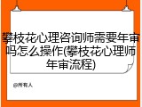 攀枝花心理咨询师需要年审吗怎么操作(攀枝花心理师年审流程)