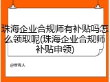 珠海企业合规师有补贴吗怎么领取呢(珠海企业合规师补贴申领)