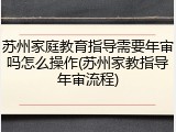 苏州家庭教育指导需要年审吗怎么操作(苏州家教指导年审流程)