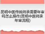 昆明中医传统师承需要年审吗怎么操作(昆明中医师承年审流程)